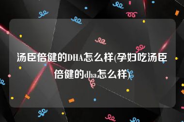 汤臣倍健的DHA怎么样(孕妇吃汤臣倍健的dha怎么样)