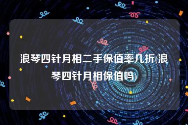 浪琴四针月相二手保值率几折(浪琴四针月相保值吗)