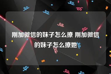 刚加微信的妹子怎么撩 刚加微信的妹子怎么撩她