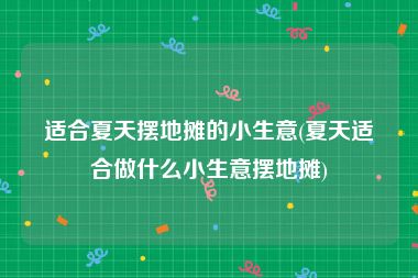 适合夏天摆地摊的小生意(夏天适合做什么小生意摆地摊)