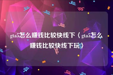 gta5怎么赚钱比较快线下〈gta5怎么赚钱比较快线下玩〉