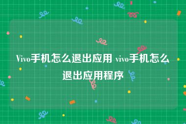 Vivo手机怎么退出应用 vivo手机怎么退出应用程序