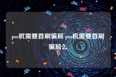 pos机需要首刷骗局 pos机需要首刷骗局么