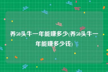 养50头牛一年能赚多少(养50头牛一年能赚多少钱)