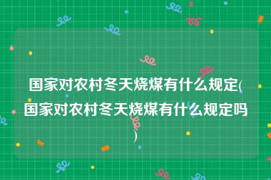 国家对农村冬天烧煤有什么规定(国家对农村冬天烧煤有什么规定吗)
