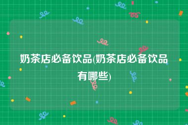 奶茶店必备饮品(奶茶店必备饮品有哪些)