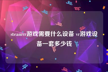 steamvr游戏需要什么设备 vr游戏设备一套多少钱
