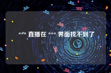 *** 直播在 *** 界面找不到了