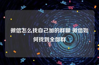 微信怎么找自己加的群聊 微信如何找到全部群