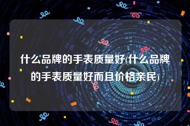 什么品牌的手表质量好(什么品牌的手表质量好而且价格亲民)