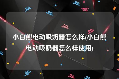 小白熊电动吸奶器怎么样(小白熊电动吸奶器怎么样使用)