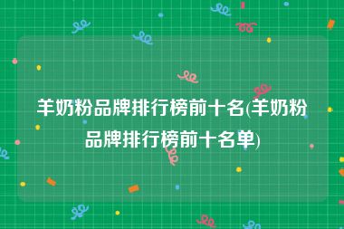 羊奶粉品牌排行榜前十名(羊奶粉品牌排行榜前十名单)