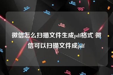 微信怎么扫描文件生成pdf格式 微信可以扫描文件成pdf