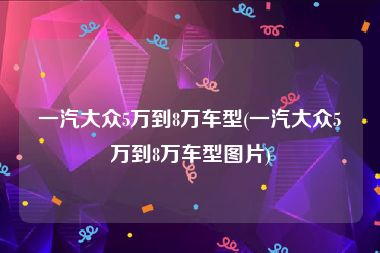 一汽大众5万到8万车型(一汽大众5万到8万车型图片)
