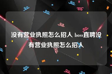 没有营业执照怎么招人 boss直聘没有营业执照怎么招人