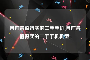 目前最值得买的二手手机(目前最值得买的二手手机机型)