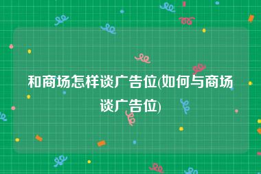 和商场怎样谈广告位(如何与商场谈广告位)