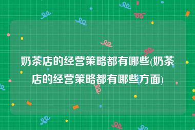 奶茶店的经营策略都有哪些(奶茶店的经营策略都有哪些方面)