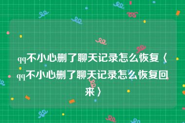 qq不小心删了聊天记录怎么恢复〈qq不小心删了聊天记录怎么恢复回来〉