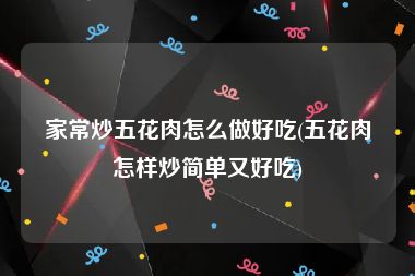 家常炒五花肉怎么做好吃(五花肉怎样炒简单又好吃)