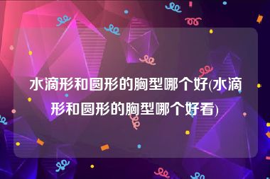 水滴形和圆形的胸型哪个好(水滴形和圆形的胸型哪个好看)