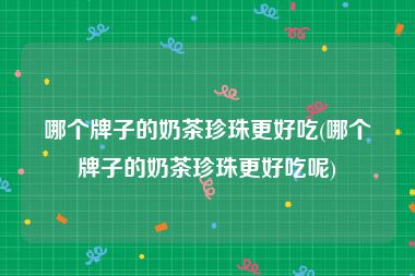 哪个牌子的奶茶珍珠更好吃(哪个牌子的奶茶珍珠更好吃呢)