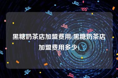黑糖奶茶店加盟费用(黑糖奶茶店加盟费用多少)