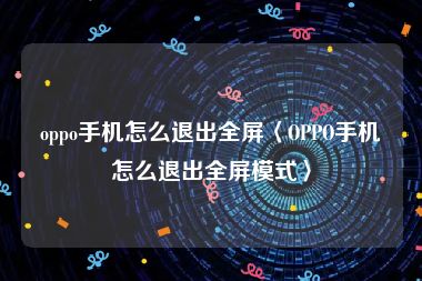 oppo手机怎么退出全屏〈OPPO手机怎么退出全屏模式〉