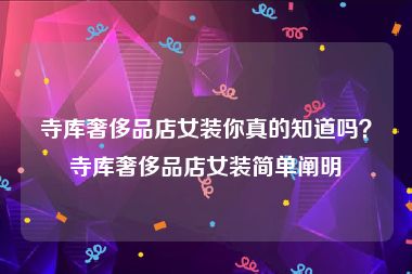 寺库奢侈品店女装你真的知道吗？寺库奢侈品店女装简单阐明