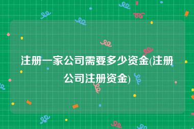 注册一家公司需要多少资金(注册公司注册资金)