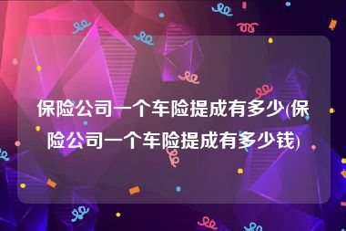 保险公司一个车险提成有多少(保险公司一个车险提成有多少钱)