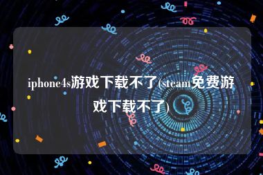 iphone4s游戏下载不了(steam免费游戏下载不了)