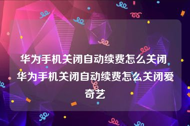 华为手机关闭自动续费怎么关闭 华为手机关闭自动续费怎么关闭爱奇艺