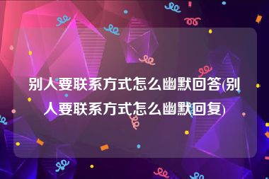 别人要联系方式怎么幽默回答(别人要联系方式怎么幽默回复)