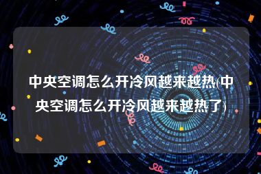 中央空调怎么开冷风越来越热(中央空调怎么开冷风越来越热了)