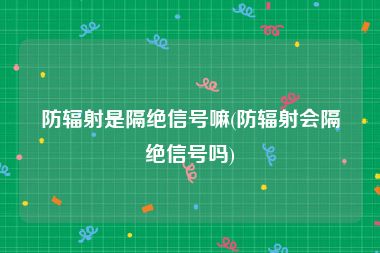 防辐射是隔绝信号嘛(防辐射会隔绝信号吗)