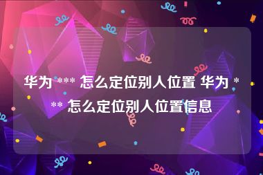 华为 *** 怎么定位别人位置 华为 *** 怎么定位别人位置信息