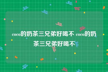 coco的奶茶三兄弟好喝不 coco的奶茶三兄弟好喝不