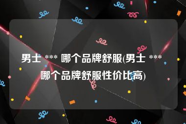 男士 *** 哪个品牌舒服(男士 *** 哪个品牌舒服性价比高)