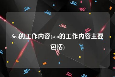 Seo的工作内容(seo的工作内容主要包括)