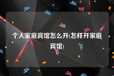 个人家庭宾馆怎么开(怎样开家庭宾馆)