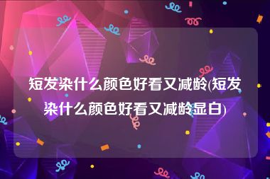 短发染什么颜色好看又减龄(短发染什么颜色好看又减龄显白)