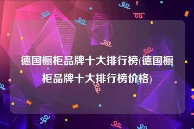 德国橱柜品牌十大排行榜(德国橱柜品牌十大排行榜价格)