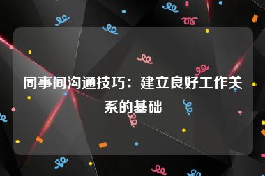 同事间沟通技巧：建立良好工作关系的基础
