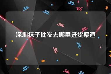 深圳袜子批发去哪里进货渠道