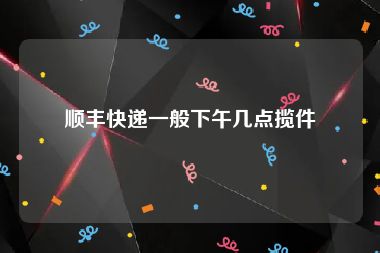 顺丰快递一般下午几点揽件