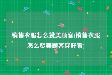 销售衣服怎么赞美顾客(销售衣服怎么赞美顾客穿好看)