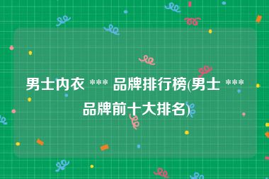 男士内衣 *** 品牌排行榜(男士 *** 品牌前十大排名)