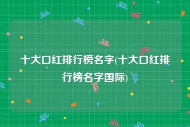 十大口红排行榜名字(十大口红排行榜名字国际)