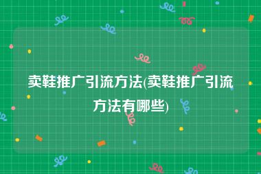 卖鞋推广引流方法(卖鞋推广引流方法有哪些)